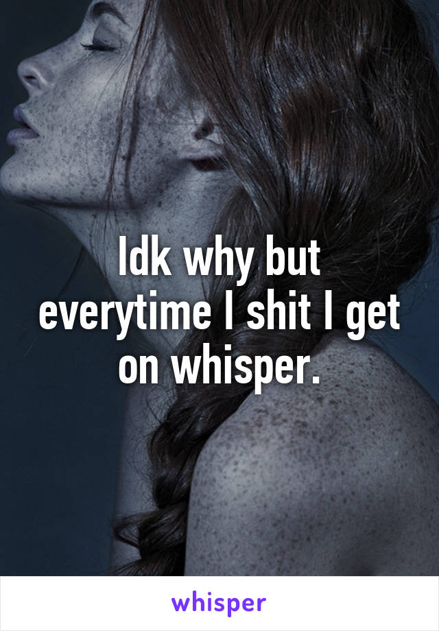 Idk why but everytime I shit I get on whisper.