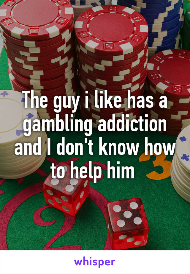 The guy i like has a gambling addiction and I don't know how to help him 