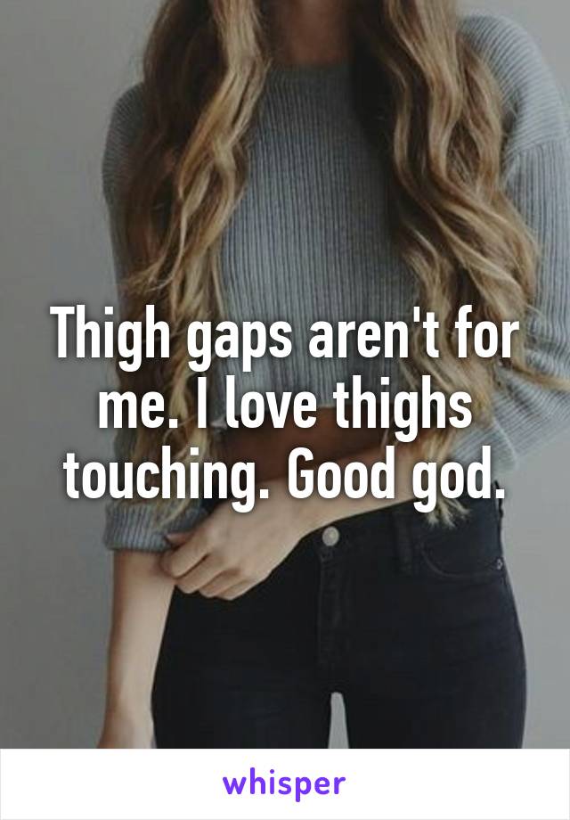 Thigh gaps aren't for me. I love thighs touching. Good god.