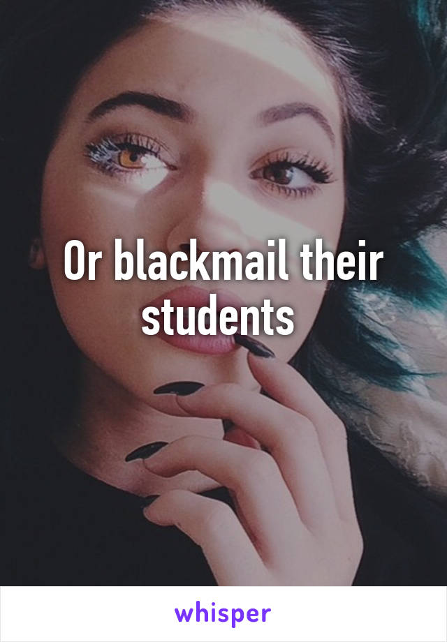 Or blackmail their students 
