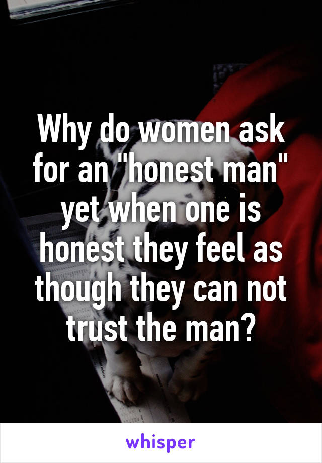 Why do women ask for an "honest man" yet when one is honest they feel as though they can not trust the man?