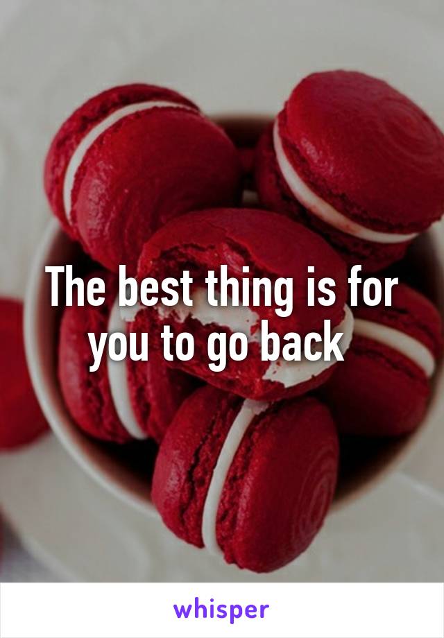 The best thing is for you to go back 