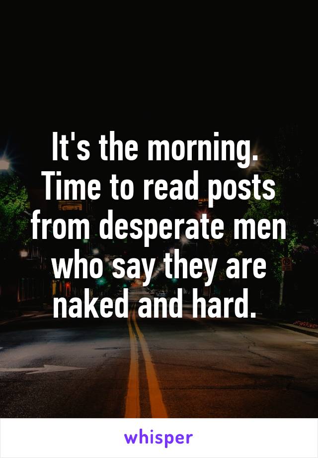 It's the morning.  Time to read posts from desperate men who say they are naked and hard. 