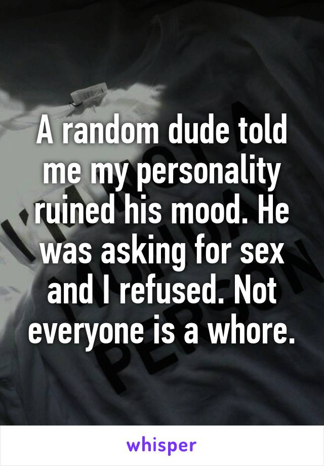 A random dude told me my personality ruined his mood. He was asking for sex and I refused. Not everyone is a whore.