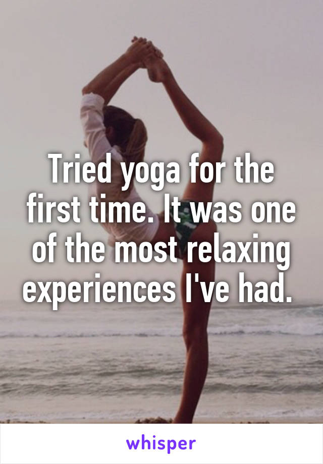 Tried yoga for the first time. It was one of the most relaxing experiences I've had. 