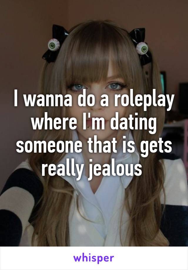 I wanna do a roleplay where I'm dating someone that is gets really jealous 