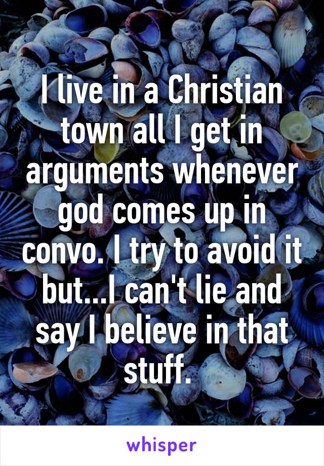 I live in a Christian town all I get in arguments whenever god comes up in convo. I try to avoid it but...I can't lie and say I believe in that stuff. 