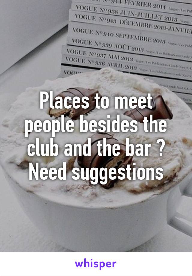 Places to meet people besides the club and the bar ? Need suggestions