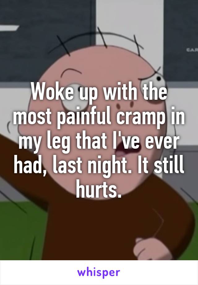 Woke up with the most painful cramp in my leg that I've ever had, last night. It still hurts.