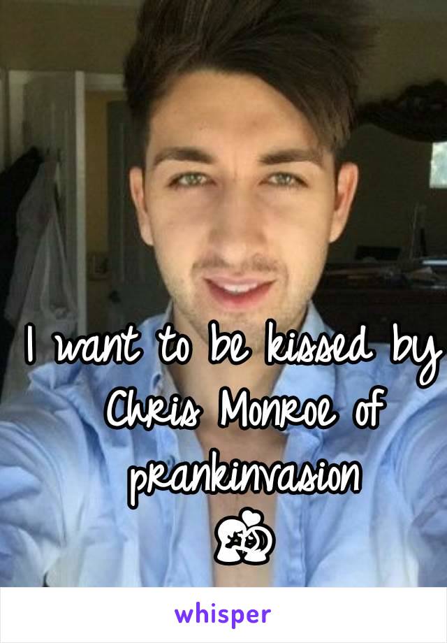 I want to be kissed by Chris Monroe of prankinvasion 💏