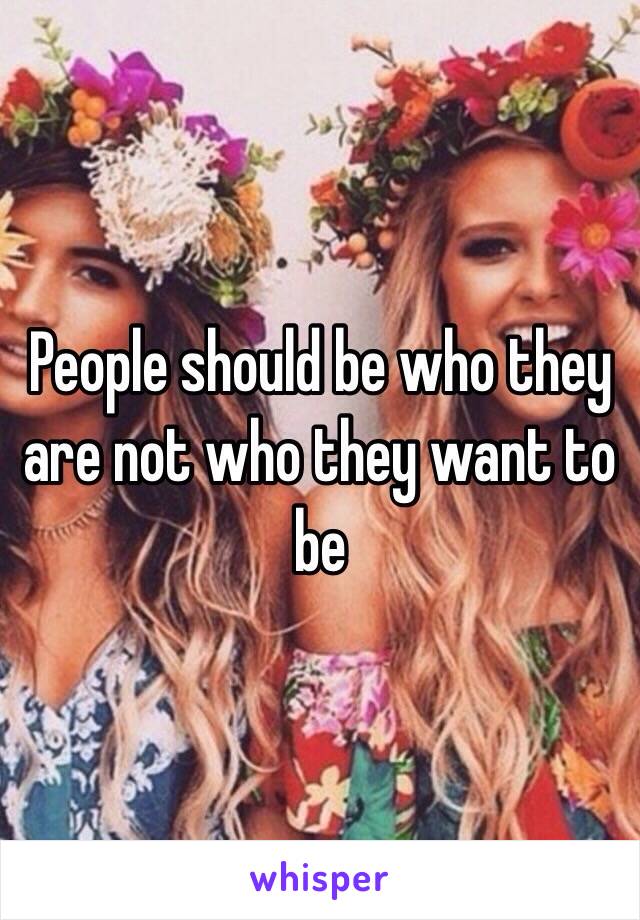 People should be who they are not who they want to be