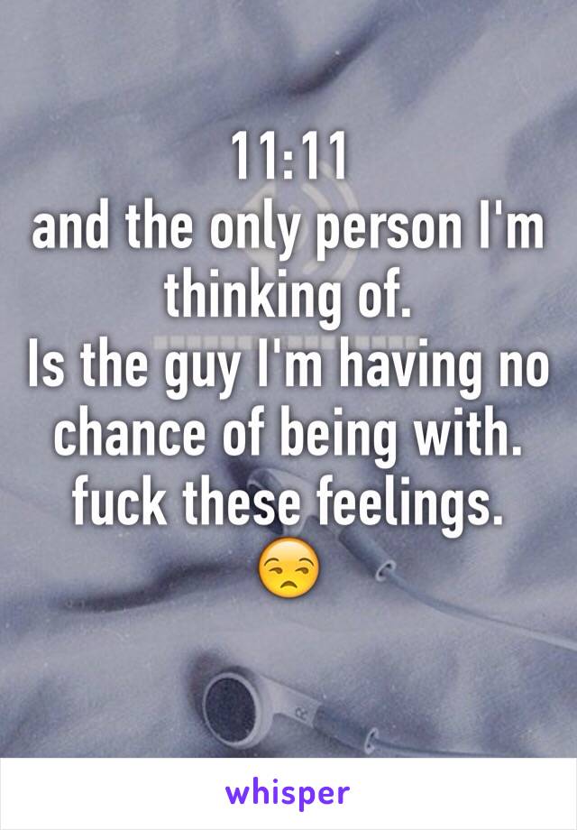 11:11 
and the only person I'm thinking of. 
Is the guy I'm having no chance of being with. 
fuck these feelings. 
😒