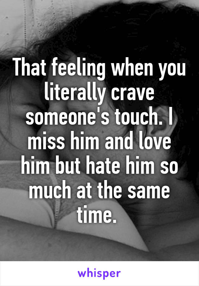 That feeling when you literally crave someone's touch. I miss him and love him but hate him so much at the same time. 