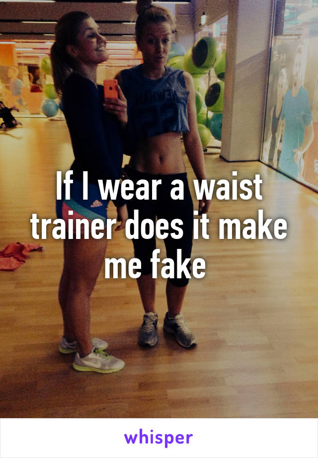 If I wear a waist trainer does it make me fake 