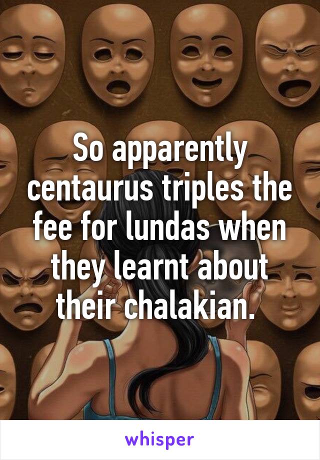 So apparently centaurus triples the fee for lundas when they learnt about their chalakian. 