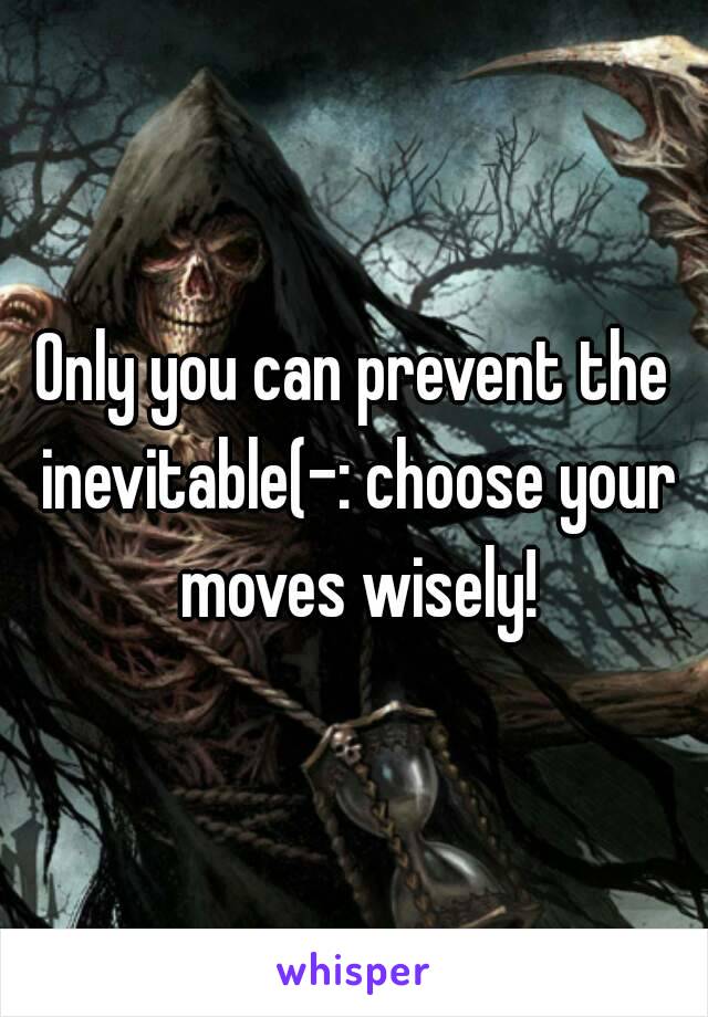 Only you can prevent the inevitable(-: choose your moves wisely!