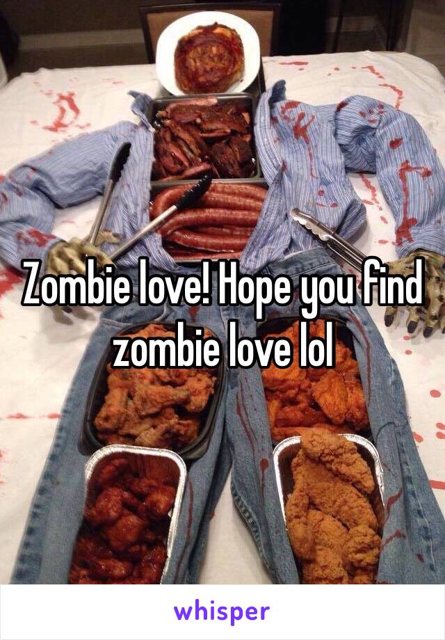 Zombie love! Hope you find zombie love lol 