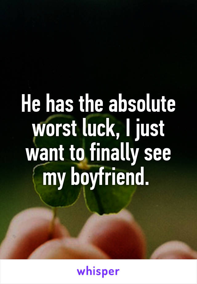 He has the absolute worst luck, I just want to finally see my boyfriend. 