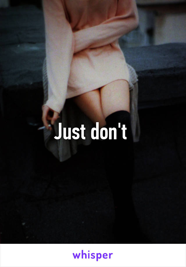 Just don't 