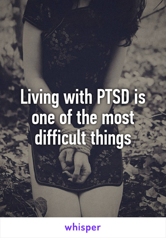 Living with PTSD is one of the most difficult things