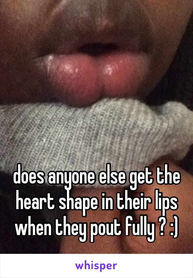 does anyone else get the heart shape in their lips when they pout fully ? :) 