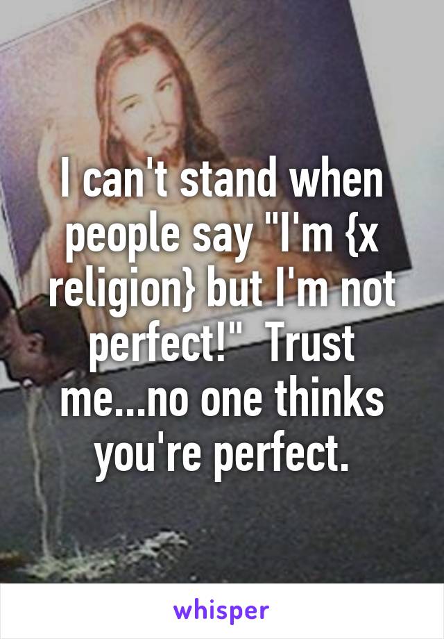 I can't stand when people say "I'm {x religion} but I'm not perfect!"  Trust me...no one thinks you're perfect.