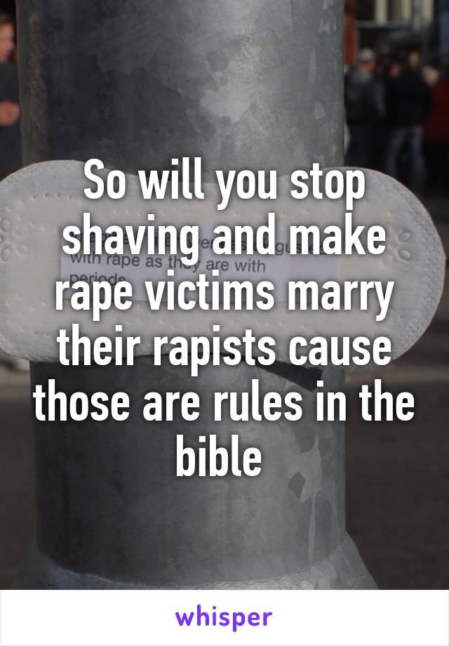 So will you stop shaving and make rape victims marry their rapists cause those are rules in the bible 