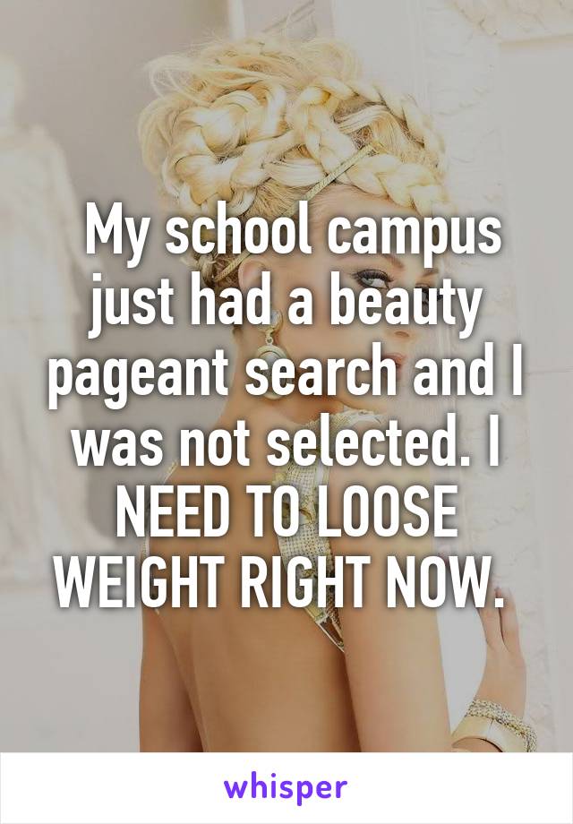  My school campus just had a beauty pageant search and I was not selected. I NEED TO LOOSE WEIGHT RIGHT NOW. 