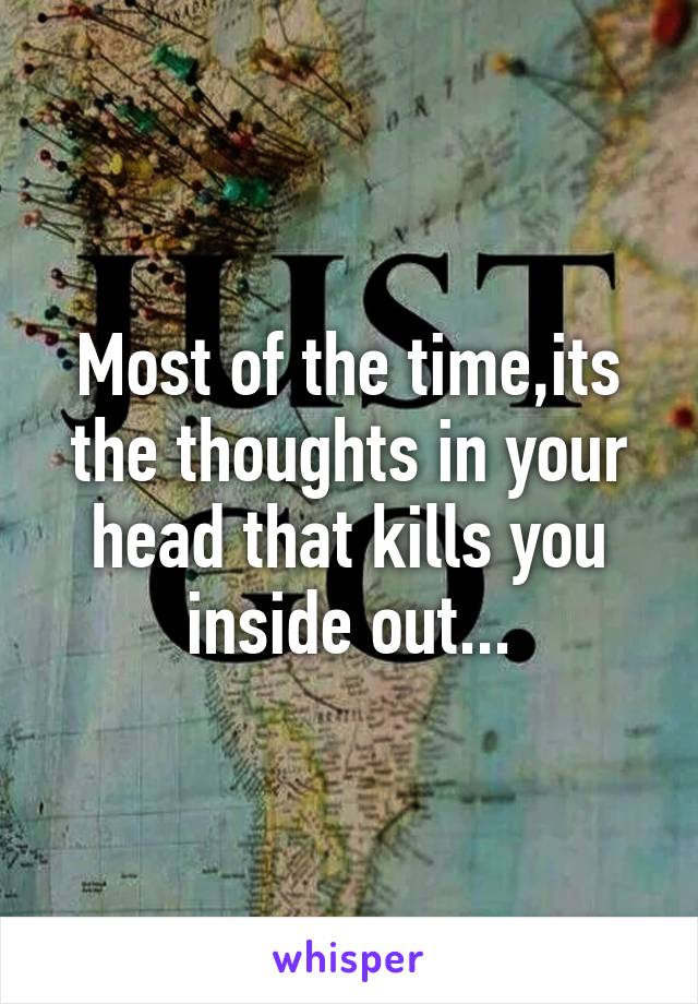 Most of the time,its the thoughts in your head that kills you inside out...