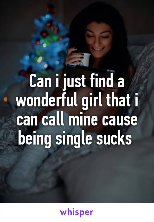 Can i just find a wonderful girl that i can call mine cause being single sucks 