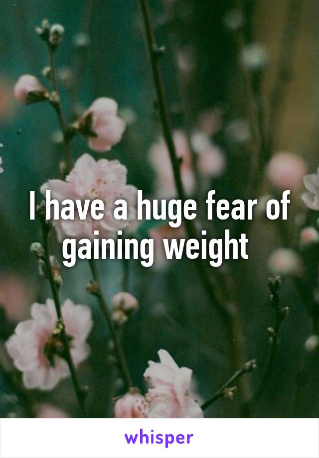 I have a huge fear of gaining weight 