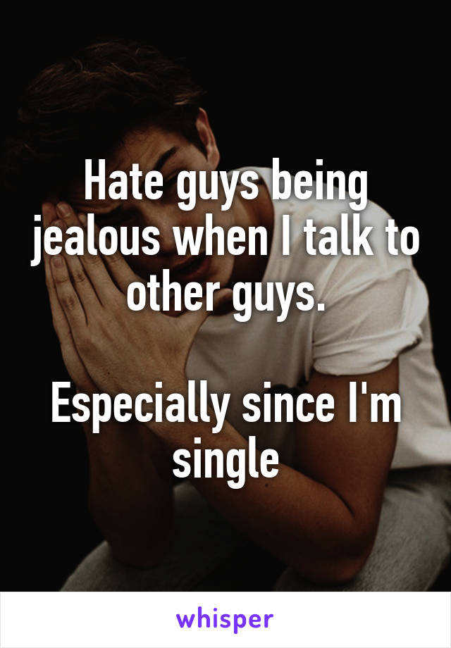 Hate guys being jealous when I talk to other guys.

Especially since I'm single