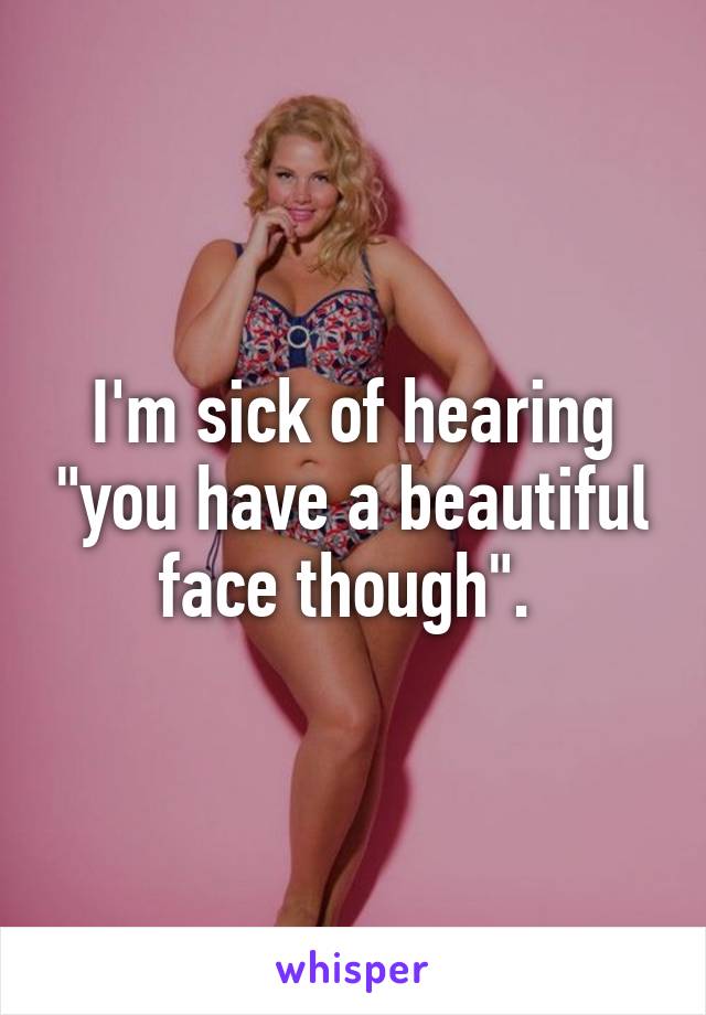 I'm sick of hearing "you have a beautiful face though". 