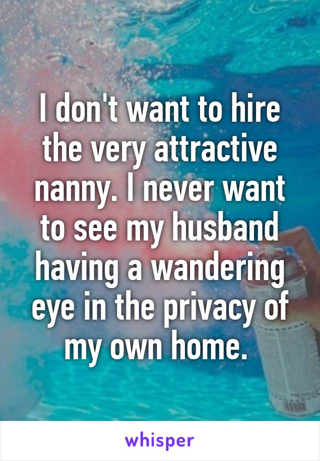 I don't want to hire the very attractive nanny. I never want to see my husband having a wandering eye in the privacy of my own home. 