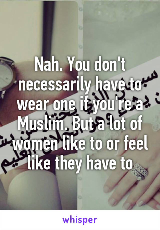 Nah. You don't necessarily have to wear one if you're a Muslim. But a lot of women like to or feel like they have to