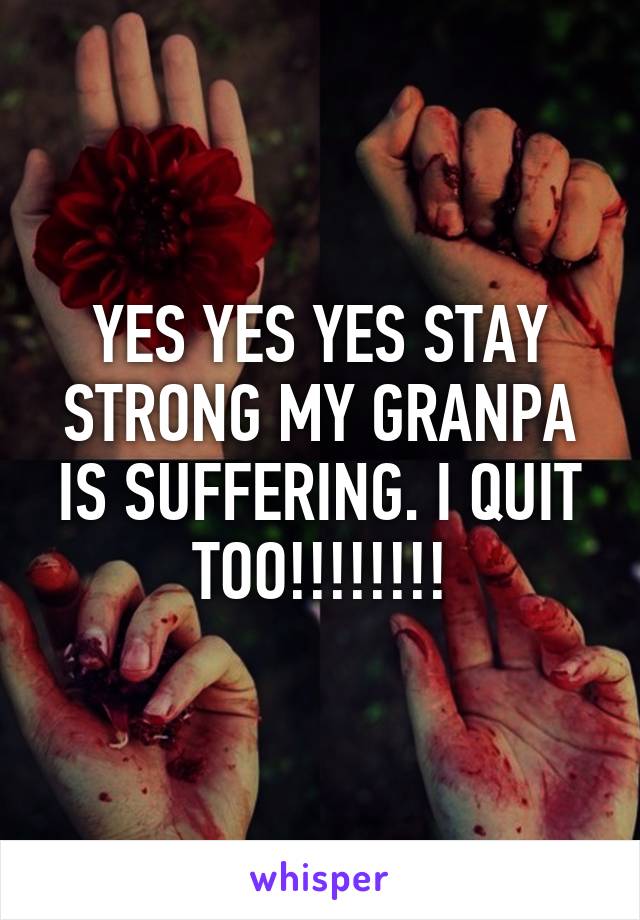 YES YES YES STAY STRONG MY GRANPA IS SUFFERING. I QUIT TOO!!!!!!!!