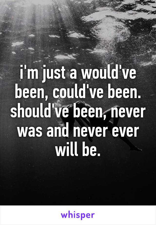 i'm just a would've been, could've been. should've been, never was and never ever will be.