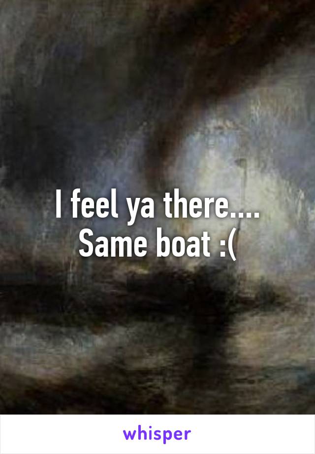 I feel ya there.... Same boat :(