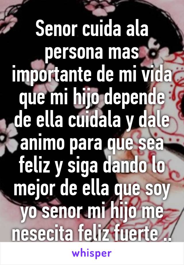 Senor cuida ala persona mas importante de mi vida que mi hijo depende de ella cuidala y dale animo para que sea feliz y siga dando lo mejor de ella que soy yo senor mi hijo me nesecita feliz fuerte ..