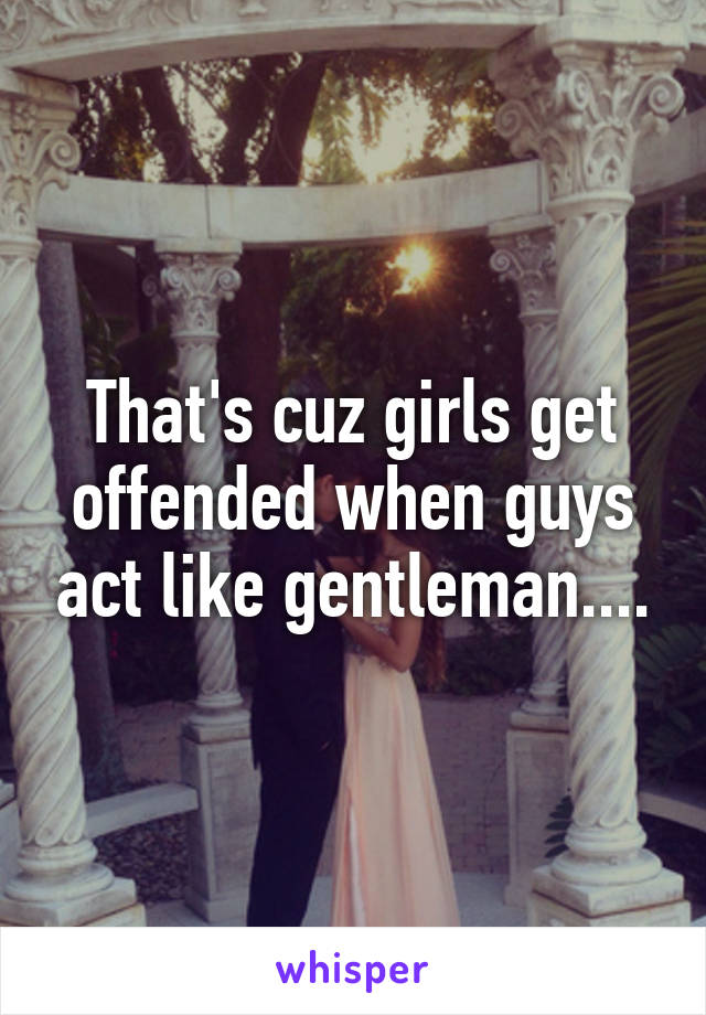 That's cuz girls get offended when guys act like gentleman....