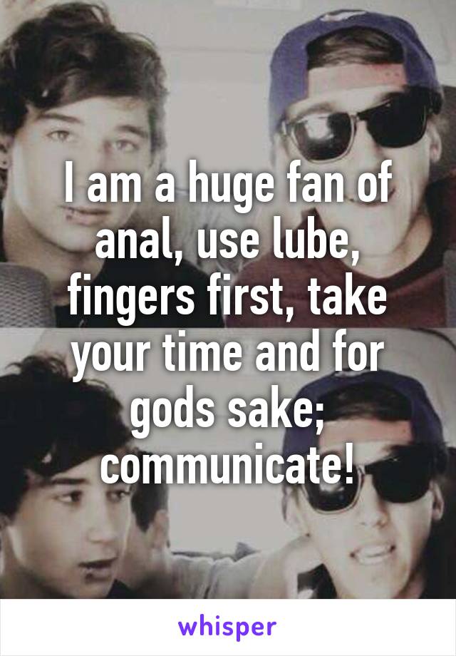 I am a huge fan of anal, use lube, fingers first, take your time and for gods sake; communicate!