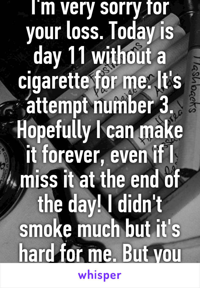 I'm very sorry for your loss. Today is day 11 without a cigarette for me. It's attempt number 3. Hopefully I can make it forever, even if I miss it at the end of the day! I didn't smoke much but it's hard for me. But you can do it!