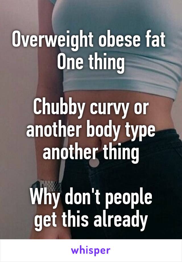 Overweight obese fat 
One thing

Chubby curvy or another body type another thing

Why don't people get this already