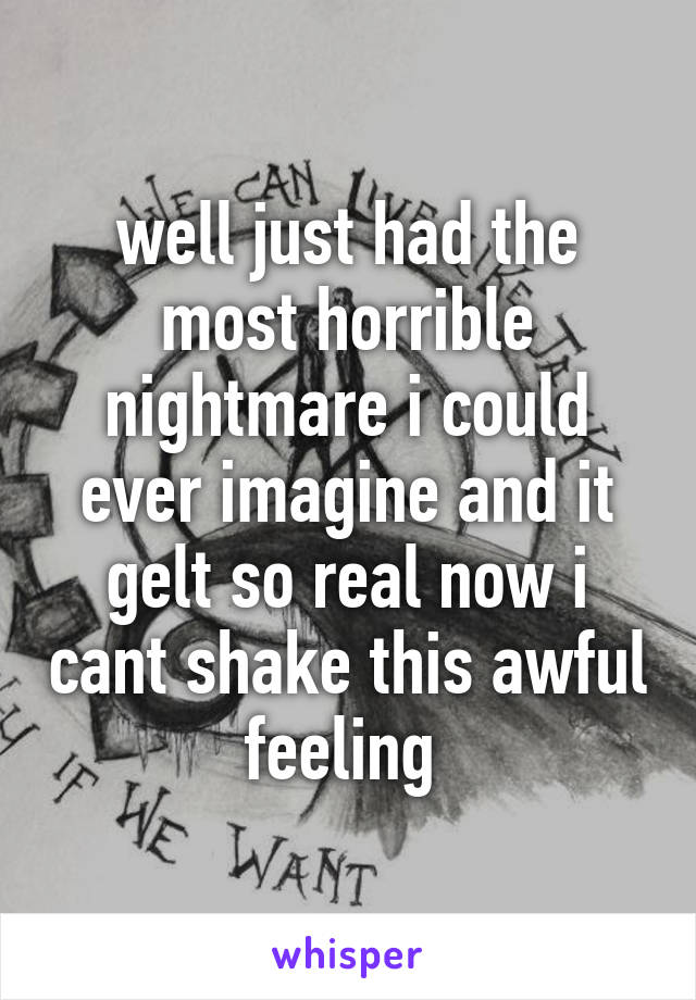 well just had the most horrible nightmare i could ever imagine and it gelt so real now i cant shake this awful feeling 