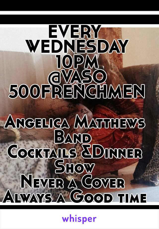 EVERY WEDNESDAY 10PM
 @VASO 500FRENCHMEN

Angelica Matthews Band  
Cocktails &Dinner Show 
Never a Cover 
Always a Good time 