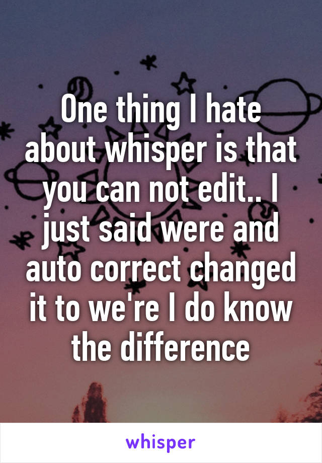 One thing I hate about whisper is that you can not edit.. I just said were and auto correct changed it to we're I do know the difference