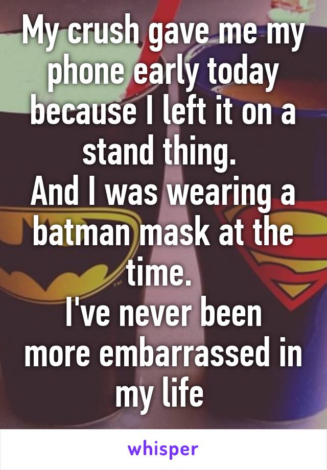 My crush gave me my phone early today because I left it on a stand thing. 
And I was wearing a batman mask at the time. 
I've never been more embarrassed in my life 
