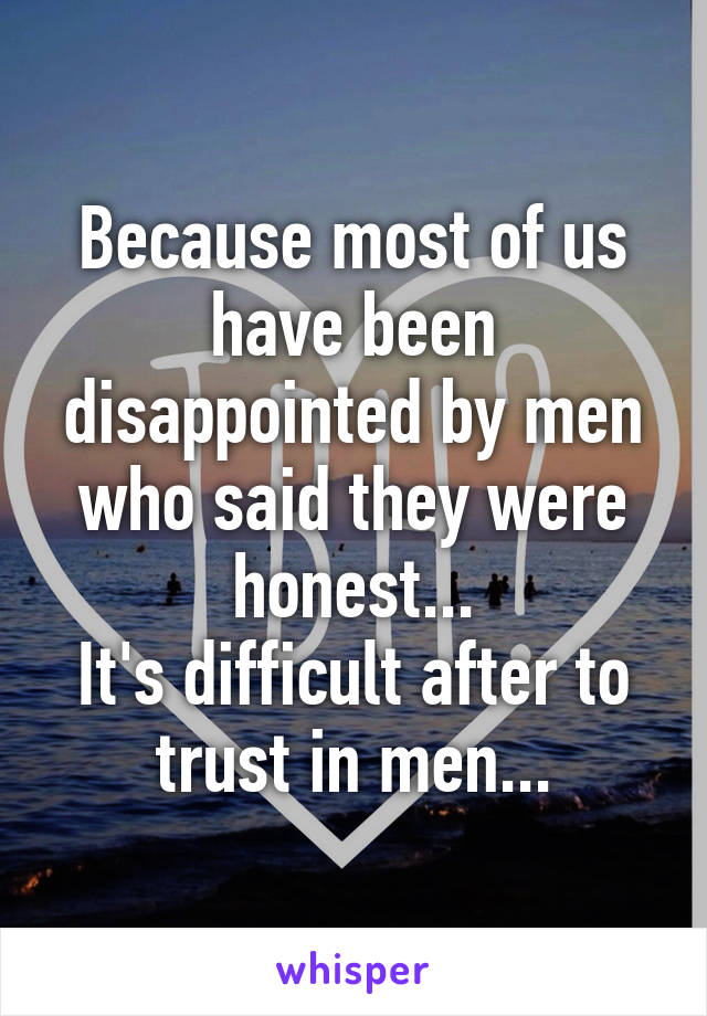 Because most of us have been disappointed by men who said they were honest...
It's difficult after to trust in men...