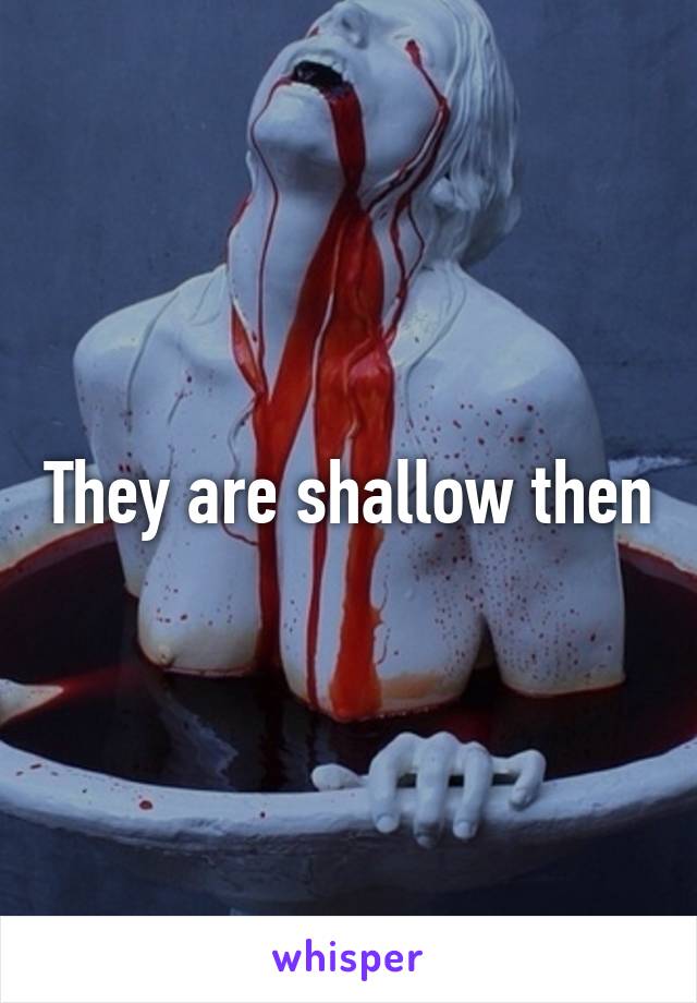 They are shallow then