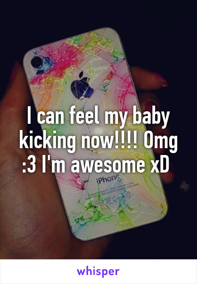 I can feel my baby kicking now!!!! Omg :3 I'm awesome xD 